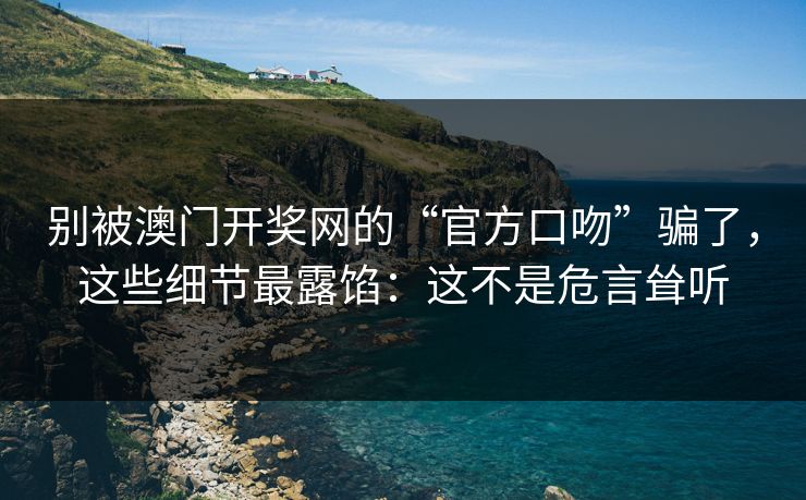 别被澳门开奖网的“官方口吻”骗了，这些细节最露馅：这不是危言耸听