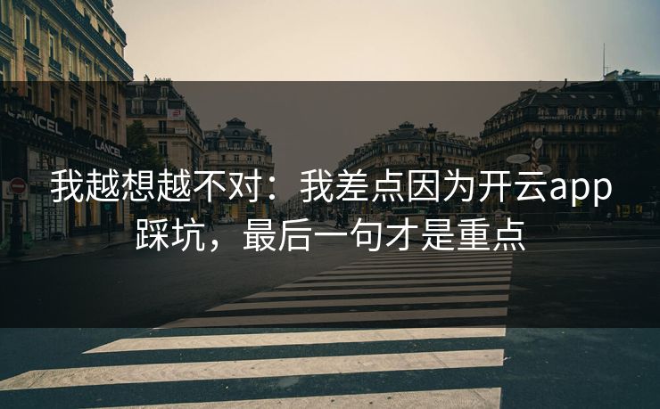 我越想越不对：我差点因为开云app踩坑，最后一句才是重点