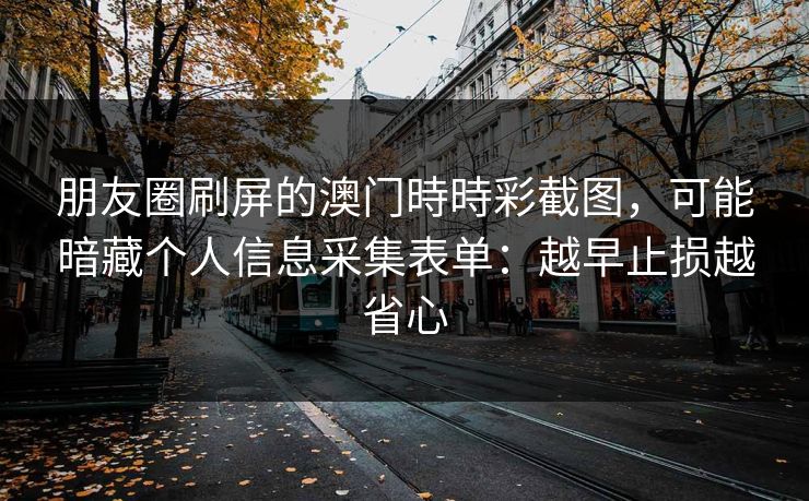朋友圈刷屏的澳门時時彩截图，可能暗藏个人信息采集表单：越早止损越省心