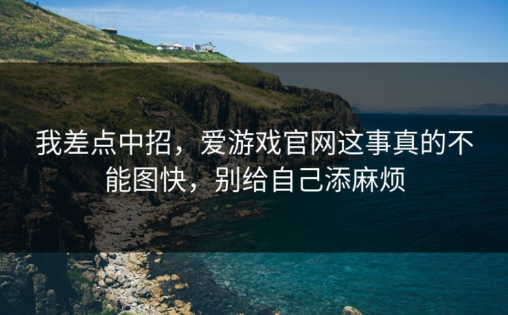 我差点中招,爱游戏官网这事真的不能图快,别给自己添麻烦 我差点中招,爱游戏官网这事真的不能图快,别给自己添麻烦