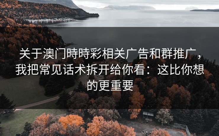 关于澳门時時彩相关广告和群推广，我把常见话术拆开给你看：这比你想的更重要