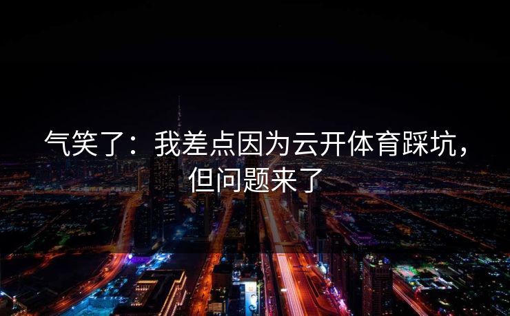 气笑了：我差点因为云开体育踩坑，但问题来了