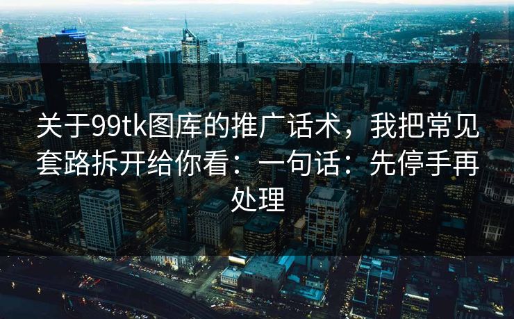 关于99tk图库的推广话术，我把常见套路拆开给你看：一句话：先停手再处理