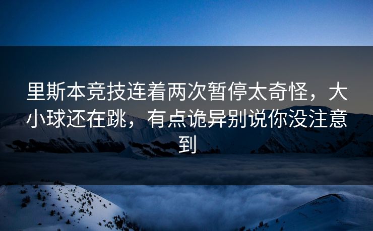 里斯本竞技连着两次暂停太奇怪，大小球还在跳，有点诡异别说你没注意到