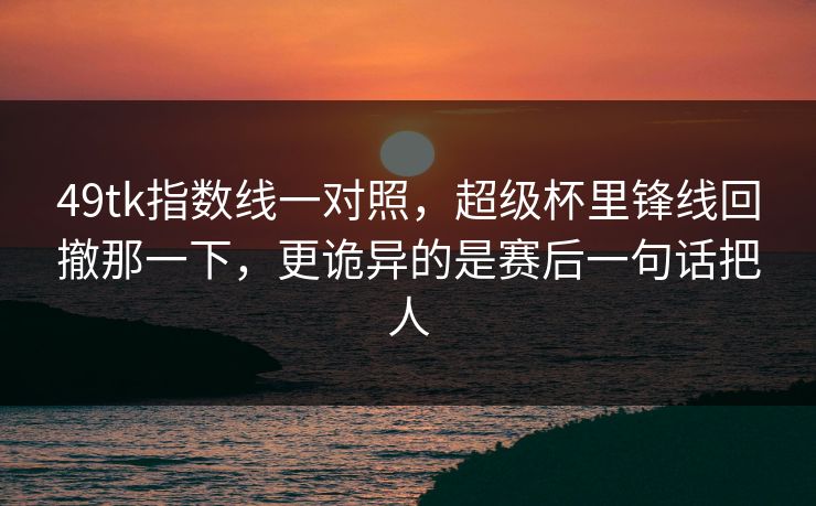 49tk指数线一对照,超级杯里锋线回撤那一下,更诡异的是赛后一句话把人 49tk指数线一对照,超级杯里锋线回撤那一下,更诡异的是赛后一句话把人