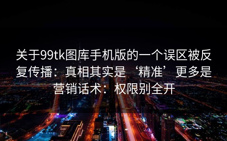 关于99tk图库手机版的一个误区被反复传播：真相其实是‘精准’更多是营销话术：权限别全开