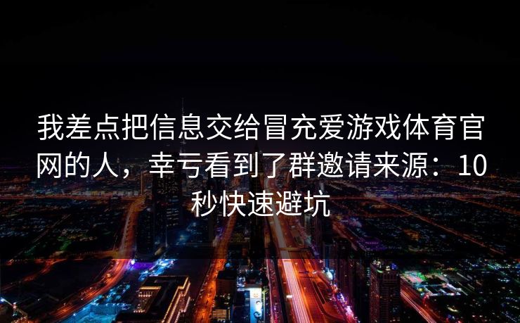我差点把信息交给冒充爱游戏体育官网的人，幸亏看到了群邀请来源：10秒快速避坑