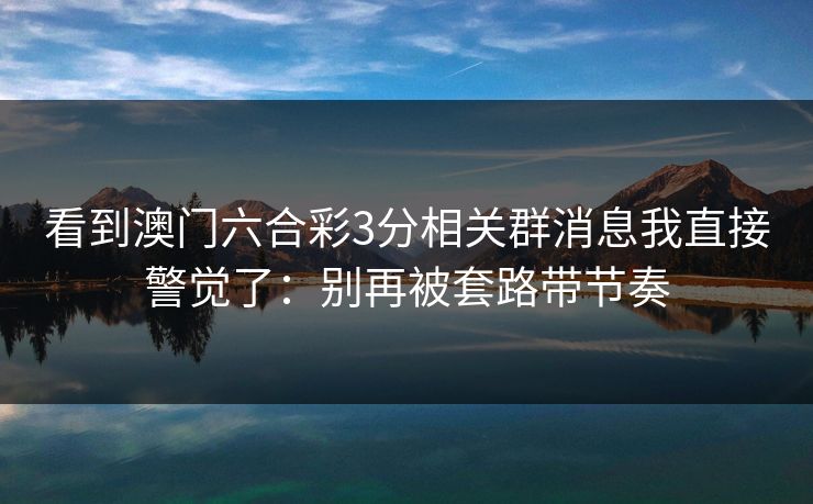 看到澳门六合彩3分相关群消息我直接警觉了：别再被套路带节奏