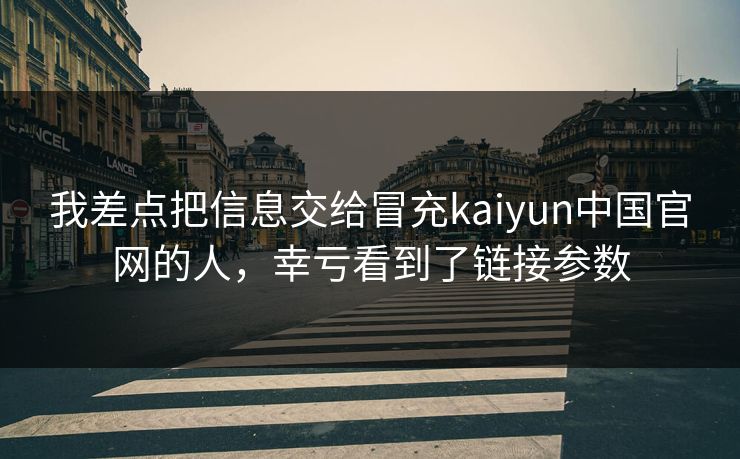 我差点把信息交给冒充kaiyun中国官网的人，幸亏看到了链接参数