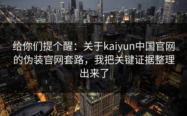 给你们提个醒：关于kaiyun中国官网的伪装官网套路，我把关键证据整理出来了