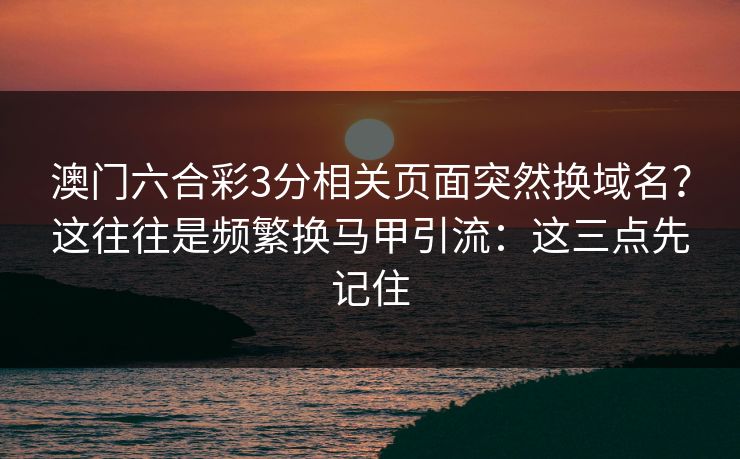 澳门六合彩3分相关页面突然换域名？这往往是频繁换马甲引流：这三点先记住