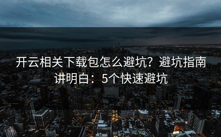 开云相关下载包怎么避坑？避坑指南讲明白：5个快速避坑