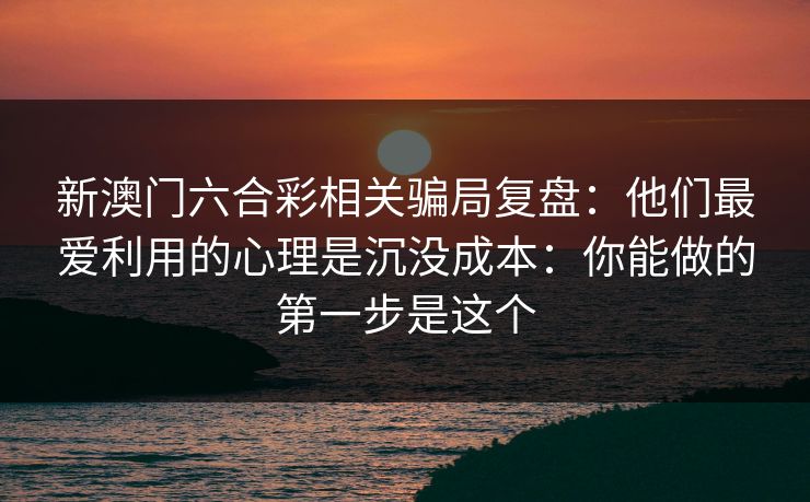 新澳门六合彩相关骗局复盘：他们最爱利用的心理是沉没成本：你能做的第一步是这个