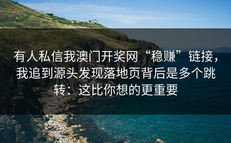 有人私信我澳门开奖网“稳赚”链接，我追到源头发现落地页背后是多个跳转：这比你想的更重要