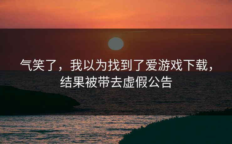 气笑了，我以为找到了爱游戏下载，结果被带去虚假公告
