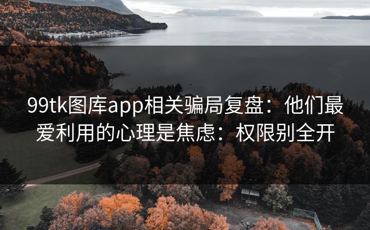 99tk图库app相关骗局复盘：他们最爱利用的心理是焦虑：权限别全开