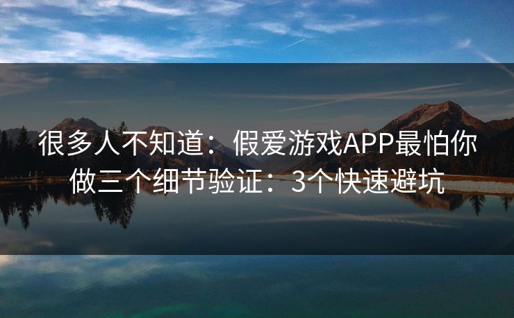 很多人不知道：假爱游戏APP最怕你做三个细节验证：3个快速避坑
