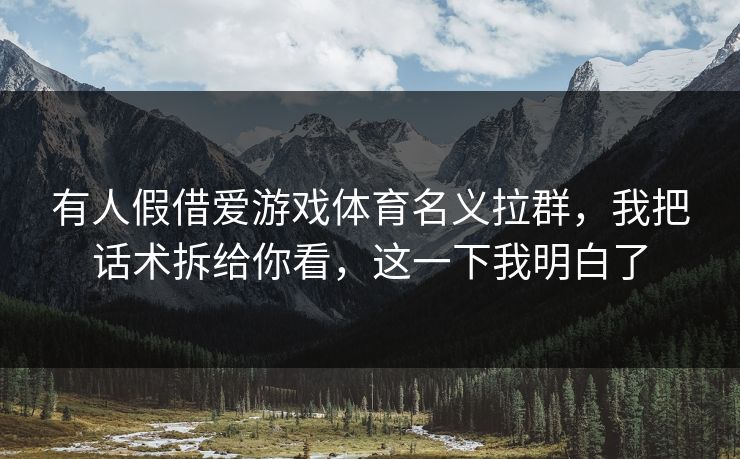 有人假借爱游戏体育名义拉群，我把话术拆给你看，这一下我明白了