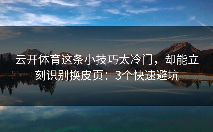 云开体育这条小技巧太冷门，却能立刻识别换皮页：3个快速避坑