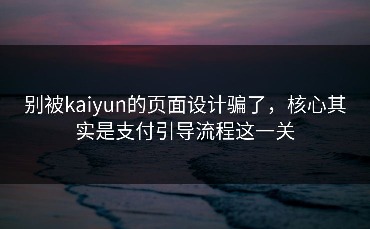 别被kaiyun的页面设计骗了，核心其实是支付引导流程这一关
