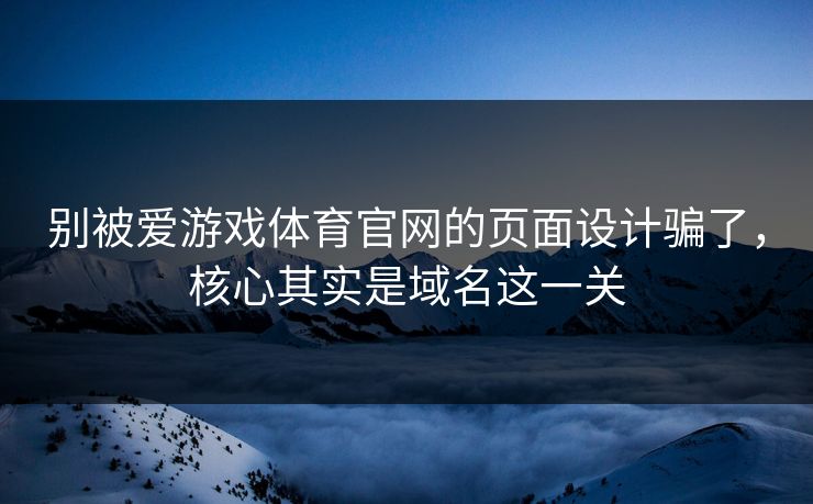 别被爱游戏体育官网的页面设计骗了，核心其实是域名这一关