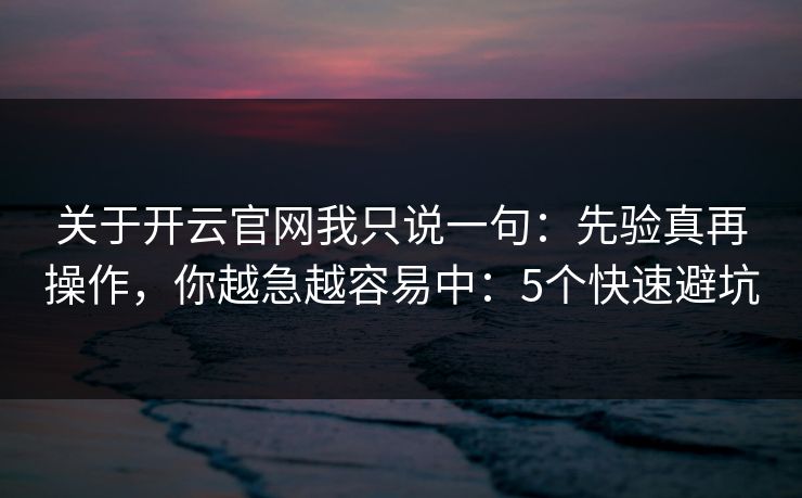 关于开云官网我只说一句：先验真再操作，你越急越容易中：5个快速避坑