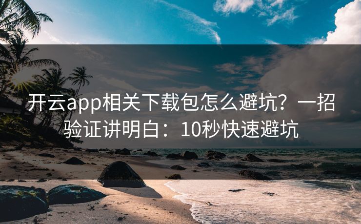 开云app相关下载包怎么避坑？一招验证讲明白：10秒快速避坑