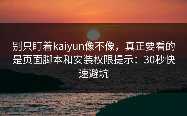 别只盯着kaiyun像不像，真正要看的是页面脚本和安装权限提示：30秒快速避坑