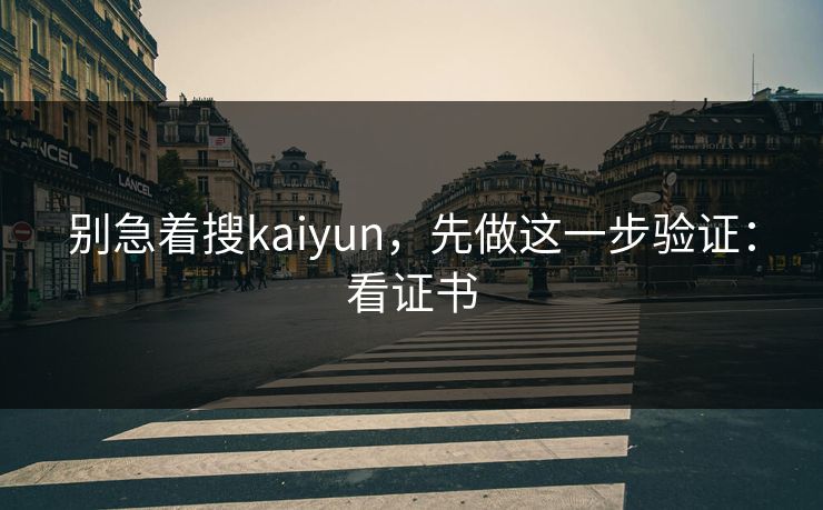 别急着搜kaiyun，先做这一步验证：看证书