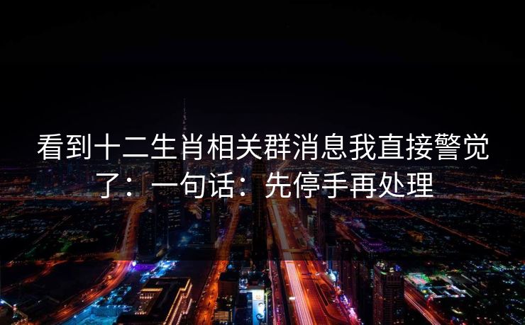 看到十二生肖相关群消息我直接警觉了：一句话：先停手再处理