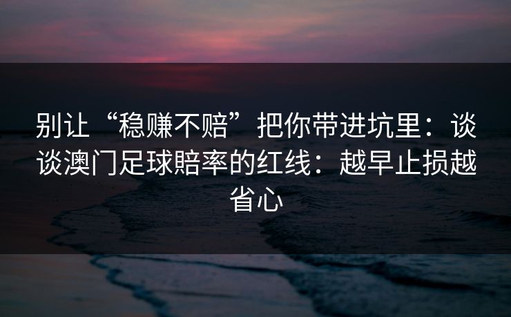 别让“稳赚不赔”把你带进坑里：谈谈澳门足球賠率的红线：越早止损越省心