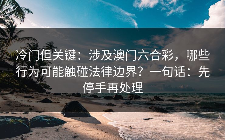 冷门但关键:涉及澳门六合彩,哪些行为可能触碰法律边界?一句话:先停手再处理 冷门但关键:涉及澳门六合彩,哪些行为可能触碰法律边界?一句话:先停手再处理