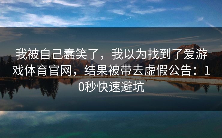 我被自己蠢笑了,我以为找到了爱游戏体育官网,结果被带去虚假公告:10秒快速避坑 我被自己蠢笑了,我以为找到了爱游戏体育官网,结果被带去虚假公告:10秒快速避坑