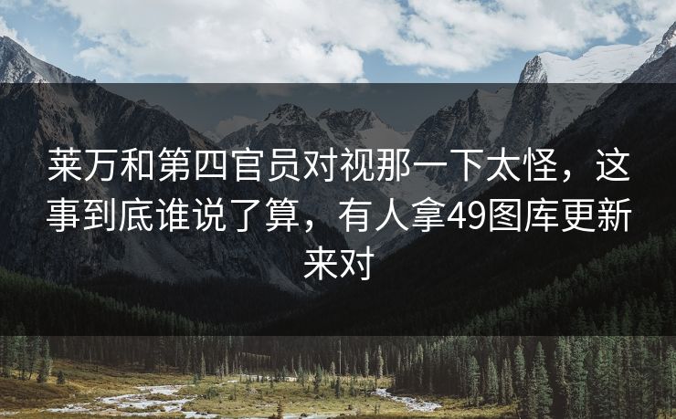 莱万和第四官员对视那一下太怪,这事到底谁说了算,有人拿49图库更新来对 莱万和第四官员对视那一下太怪,这事到底谁说了算,有人拿49图库更新来对