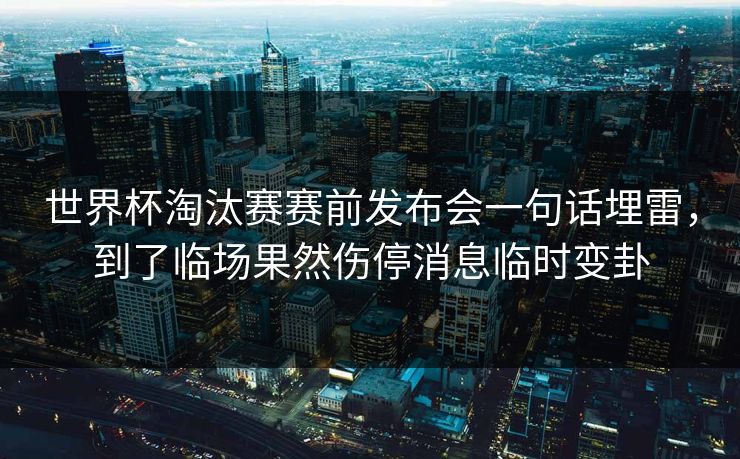 世界杯淘汰赛赛前发布会一句话埋雷,到了临场果然伤停消息临时变卦 世界杯淘汰赛赛前发布会一句话埋雷,到了临场果然伤停消息临时变卦
