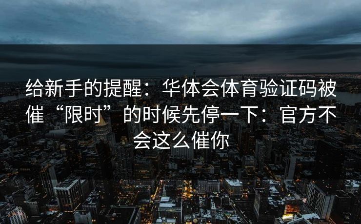 给新手的提醒:华体会体育验证码被催“限时”的时候先停一下:官方不会这么催你 给新手的提醒:华体会体育验证码被催“限时”的时候先停一下:官方不会这么催你