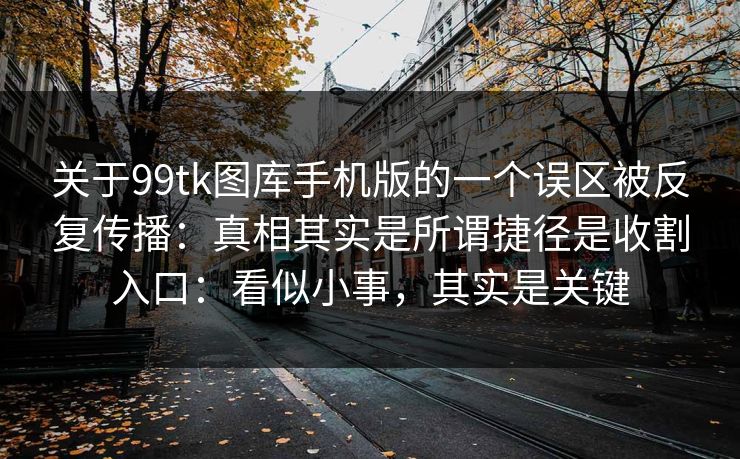 关于99tk图库手机版的一个误区被反复传播:真相其实是所谓捷径是收割入口:看似小事,其实是关键 关于99tk图库手机版的一个误区被反复传播:真相其实是所谓捷径是收割入口:看似小事,其实是关键
