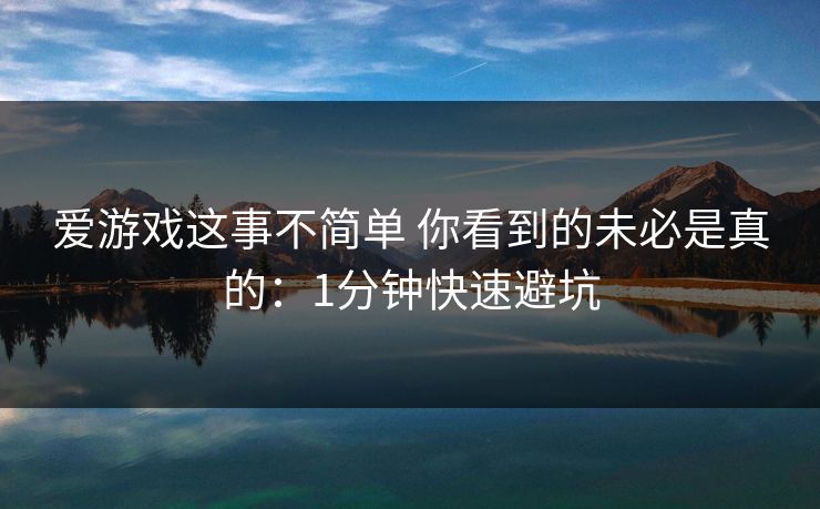 爱游戏这事不简单 你看到的未必是真的:1分钟快速避坑 爱游戏这事不简单 你看到的未必是真的:1分钟快速避坑
