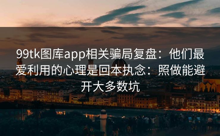 99tk图库app相关骗局复盘:他们最爱利用的心理是回本执念:照做能避开大多数坑 99tk图库app相关骗局复盘:他们最爱利用的心理是回本执念:照做能避开大多数坑