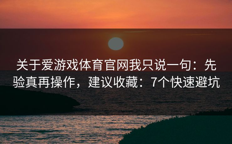 关于爱游戏体育官网我只说一句:先验真再操作,建议收藏:7个快速避坑 关于爱游戏体育官网我只说一句:先验真再操作,建议收藏:7个快速避坑