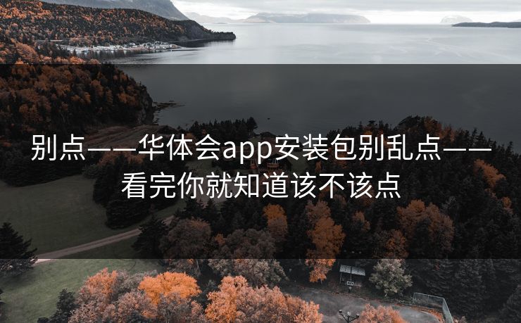 别点——华体会app安装包别乱点——看完你就知道该不该点 别点——华体会app安装包别乱点——看完你就知道该不该点