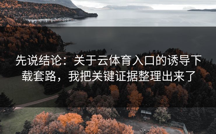 先说结论:关于云体育入口的诱导下载套路,我把关键证据整理出来了 先说结论:关于云体育入口的诱导下载套路,我把关键证据整理出来了