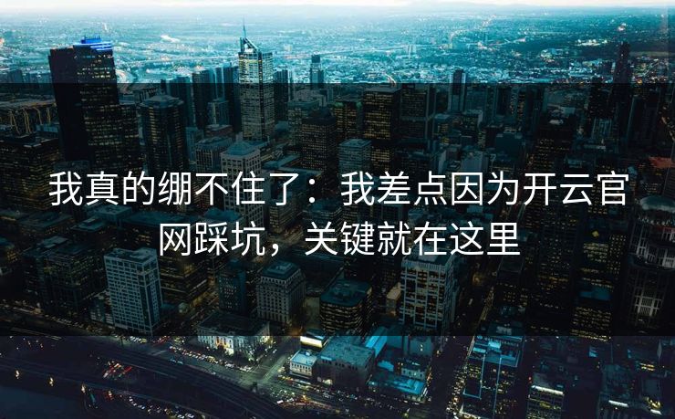 我真的绷不住了:我差点因为开云官网踩坑,关键就在这里 我真的绷不住了:我差点因为开云官网踩坑,关键就在这里