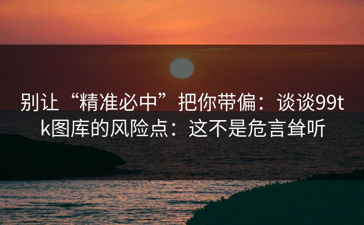 别让“精准必中”把你带偏：谈谈99tk图库的风险点：这不是危言耸听
