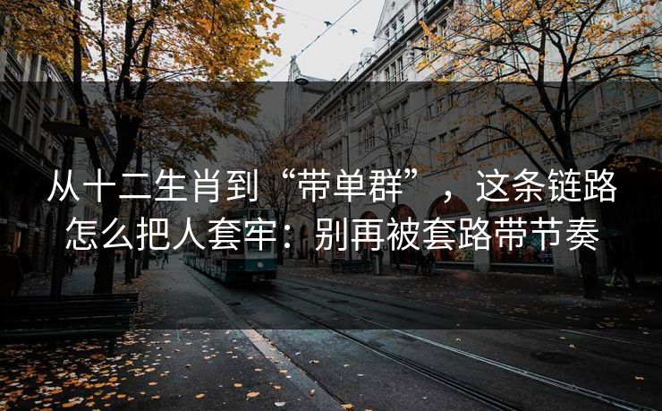 从十二生肖到“带单群”,这条链路怎么把人套牢:别再被套路带节奏 从十二生肖到“带单群”,这条链路怎么把人套牢:别再被套路带节奏